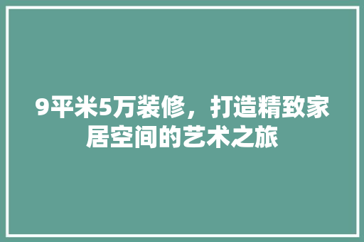 9平米5万装修，打造精致家居空间的艺术之旅 9平米5万装修，打造精致家居空间的艺术之旅 二手房
