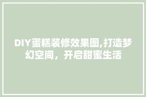 DIY蛋糕装修效果图,打造梦幻空间，开启甜蜜生活 DIY蛋糕装修效果图,打造梦幻空间，开启甜蜜生活 买房须知