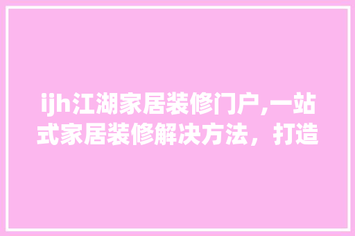 ijh江湖家居装修门户,一站式家居装修解决方法，打造个性化生活空间 ijh江湖家居装修门户,一站式家居装修解决方法，打造个性化生活空间 装修知识