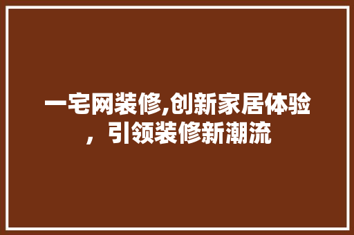 一宅网装修,创新家居体验，引领装修新潮流 一宅网装修,创新家居体验，引领装修新潮流 家居装饰