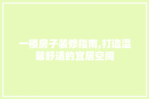 一楼房子装修指南,打造温馨舒适的宜居空间 一楼房子装修指南,打造温馨舒适的宜居空间 家居装饰