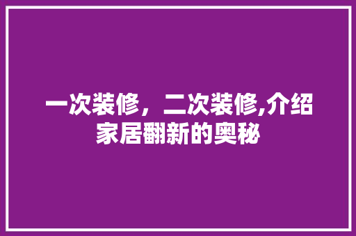 一次装修，二次装修,介绍家居翻新的奥秘 一次装修，二次装修,介绍家居翻新的奥秘 家居装饰