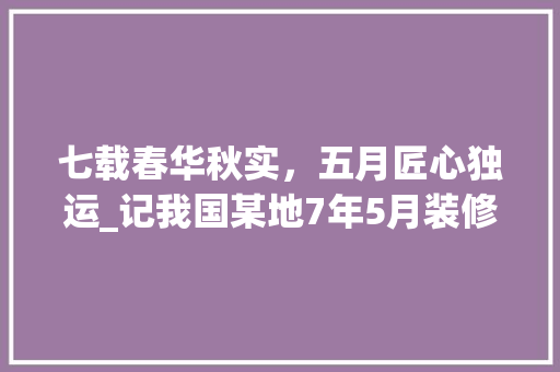 七载春华秋实，五月匠心独运_记我国某地7年5月装修动土盛事 七载春华秋实，五月匠心独运_记我国某地7年5月装修动土盛事 装修知识