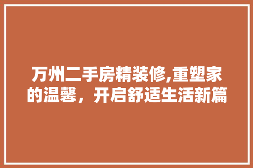 万州二手房精装修,重塑家的温馨，开启舒适生活新篇章 万州二手房精装修,重塑家的温馨，开启舒适生活新篇章 买房须知