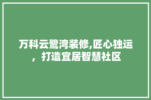 万科云鹭湾装修,匠心独运，打造宜居智慧社区 万科云鹭湾装修,匠心独运，打造宜居智慧社区 家居装饰