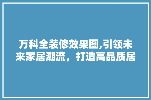 万科全装修效果图,引领未来家居潮流，打造高品质居住体验 万科全装修效果图,引领未来家居潮流，打造高品质居住体验 二手房
