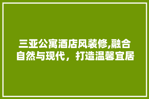 三亚公寓酒店风装修,融合自然与现代，打造温馨宜居的度假天堂 三亚公寓酒店风装修,融合自然与现代，打造温馨宜居的度假天堂 家居设计