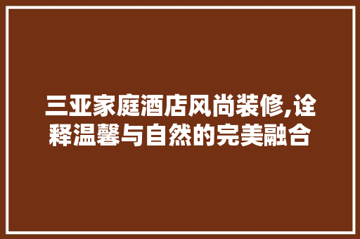 三亚家庭酒店风尚装修,诠释温馨与自然的完美融合 三亚家庭酒店风尚装修,诠释温馨与自然的完美融合 买房须知