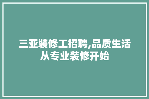 三亚装修工招聘,品质生活从专业装修开始 三亚装修工招聘,品质生活从专业装修开始 装修知识
