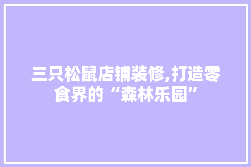 三只松鼠店铺装修,打造零食界的“森林乐园” 三只松鼠店铺装修,打造零食界的“森林乐园” 买房须知