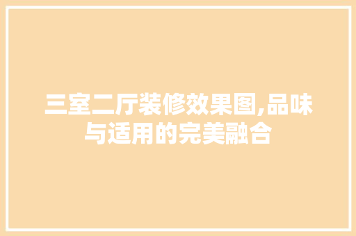 三室二厅装修效果图,品味与适用的完美融合 三室二厅装修效果图,品味与适用的完美融合 二手房