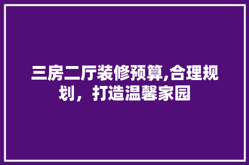 三房二厅装修预算,合理规划，打造温馨家园 三房二厅装修预算,合理规划，打造温馨家园 买房须知