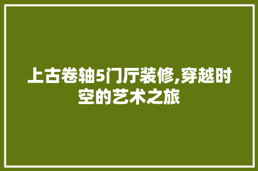 上古卷轴5门厅装修,穿越时空的艺术之旅 上古卷轴5门厅装修,穿越时空的艺术之旅 二手房