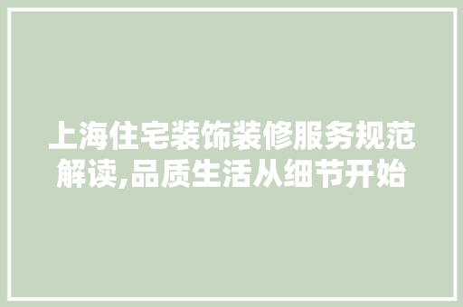 上海住宅装饰装修服务规范解读,品质生活从细节开始 上海住宅装饰装修服务规范解读,品质生活从细节开始 买房须知