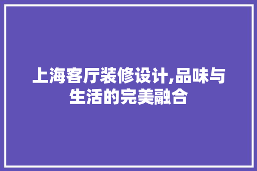 上海客厅装修设计,品味与生活的完美融合 上海客厅装修设计,品味与生活的完美融合 装修知识