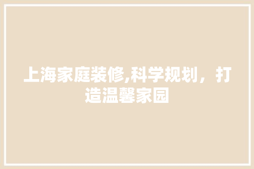 上海家庭装修,科学规划，打造温馨家园 上海家庭装修,科学规划，打造温馨家园 装修知识