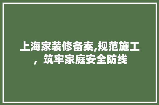 上海家装修备案,规范施工，筑牢家庭安全防线 上海家装修备案,规范施工，筑牢家庭安全防线 买房须知