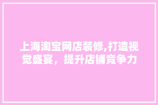 上海淘宝网店装修,打造视觉盛宴，提升店铺竞争力 上海淘宝网店装修,打造视觉盛宴，提升店铺竞争力 二手房
