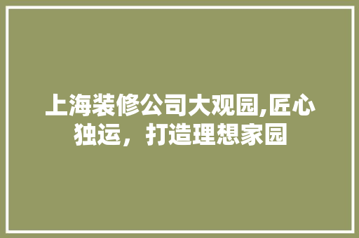 上海装修公司大观园,匠心独运，打造理想家园 上海装修公司大观园,匠心独运，打造理想家园 二手房