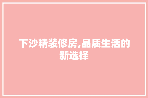 下沙精装修房,品质生活的新选择 下沙精装修房,品质生活的新选择 二手房