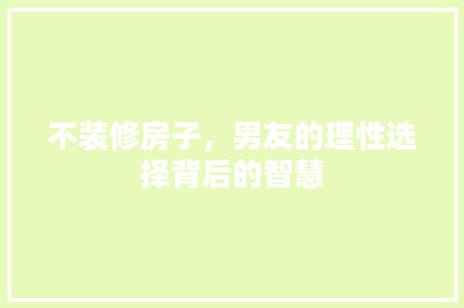 不装修房子，男友的理性选择背后的智慧 不装修房子，男友的理性选择背后的智慧 家居装饰