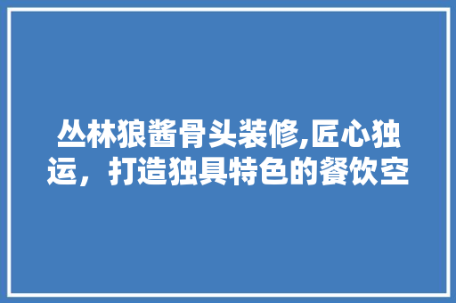 丛林狼酱骨头装修,匠心独运，打造独具特色的餐饮空间 丛林狼酱骨头装修,匠心独运，打造独具特色的餐饮空间 买房须知