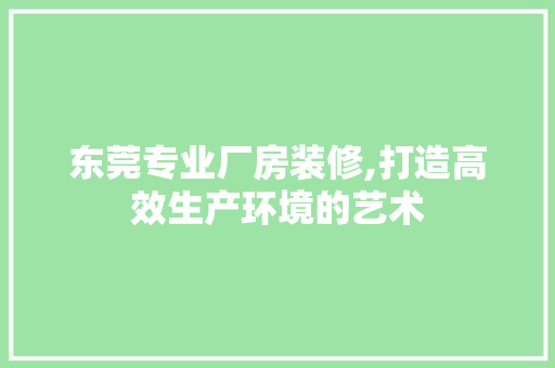 东莞专业厂房装修,打造高效生产环境的艺术 东莞专业厂房装修,打造高效生产环境的艺术 买房须知