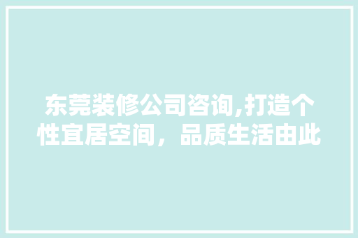东莞装修公司咨询,打造个性宜居空间，品质生活由此开启 东莞装修公司咨询,打造个性宜居空间，品质生活由此开启 装修知识