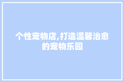 个性宠物店,打造温馨治愈的宠物乐园 个性宠物店,打造温馨治愈的宠物乐园 家居装饰