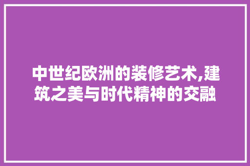 中世纪欧洲的装修艺术,建筑之美与时代精神的交融 中世纪欧洲的装修艺术,建筑之美与时代精神的交融 家居装饰