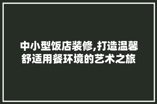 中小型饭店装修,打造温馨舒适用餐环境的艺术之旅 中小型饭店装修,打造温馨舒适用餐环境的艺术之旅 买房须知