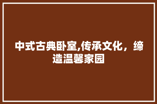 中式古典卧室,传承文化，缔造温馨家园 中式古典卧室,传承文化，缔造温馨家园 装修知识