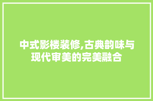 中式影楼装修,古典韵味与现代审美的完美融合 中式影楼装修,古典韵味与现代审美的完美融合 买房须知