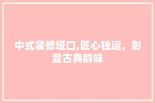 中式装修垭口,匠心独运，彰显古典韵味 中式装修垭口,匠心独运，彰显古典韵味 家居设计