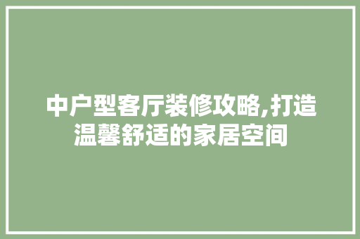 中户型客厅装修攻略,打造温馨舒适的家居空间 中户型客厅装修攻略,打造温馨舒适的家居空间 家居装饰
