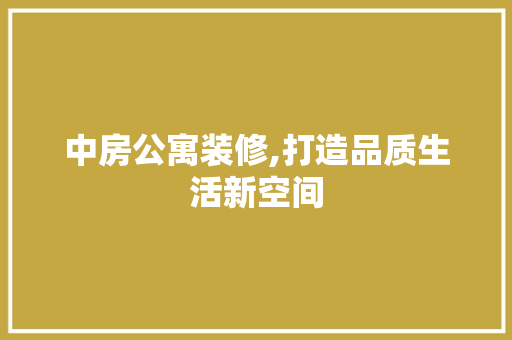 中房公寓装修,打造品质生活新空间 中房公寓装修,打造品质生活新空间 家居装饰