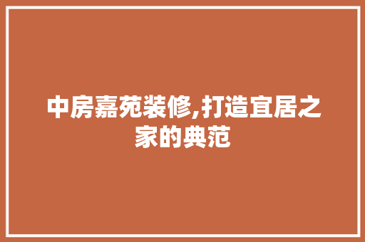 中房嘉苑装修,打造宜居之家的典范 中房嘉苑装修,打造宜居之家的典范 买房须知