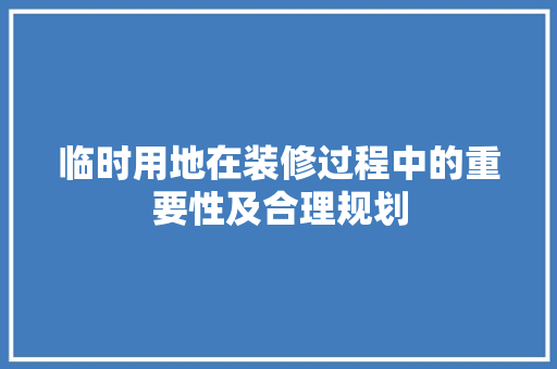 临时用地在装修过程中的重要性及合理规划 临时用地在装修过程中的重要性及合理规划 家居设计