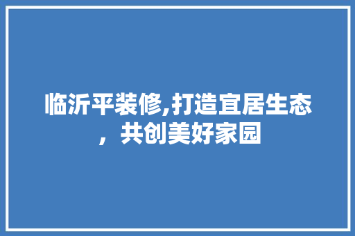 临沂平装修,打造宜居生态，共创美好家园 临沂平装修,打造宜居生态，共创美好家园 家居设计