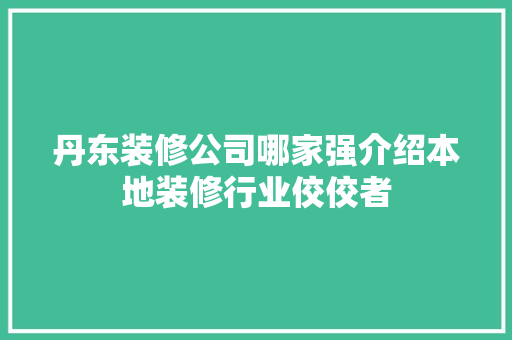 丹东装修公司哪家强介绍本地装修行业佼佼者 丹东装修公司哪家强介绍本地装修行业佼佼者 家居装饰