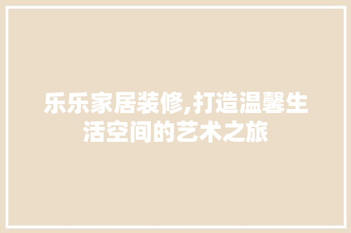 乐乐家居装修,打造温馨生活空间的艺术之旅 乐乐家居装修,打造温馨生活空间的艺术之旅 二手房