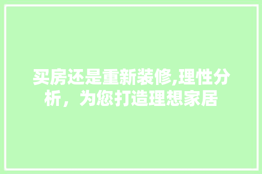 买房还是重新装修,理性分析，为您打造理想家居 买房还是重新装修,理性分析，为您打造理想家居 买房须知