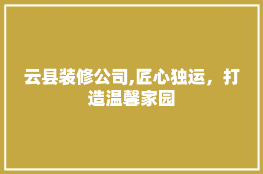 云县装修公司,匠心独运，打造温馨家园 云县装修公司,匠心独运，打造温馨家园 家居设计