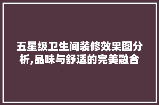 五星级卫生间装修效果图分析,品味与舒适的完美融合 五星级卫生间装修效果图分析,品味与舒适的完美融合 装修知识