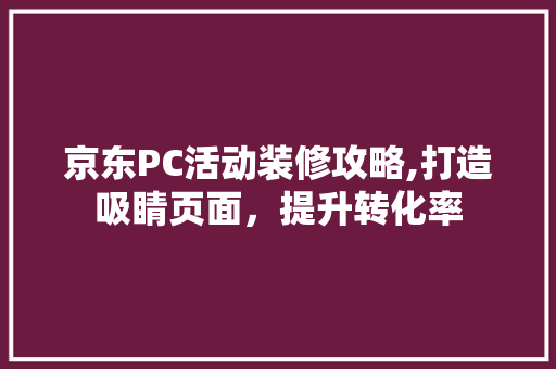 京东PC活动装修攻略,打造吸睛页面，提升转化率 京东PC活动装修攻略,打造吸睛页面，提升转化率 买房须知