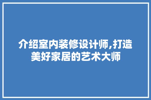 介绍室内装修设计师,打造美好家居的艺术大师 介绍室内装修设计师,打造美好家居的艺术大师 买房须知