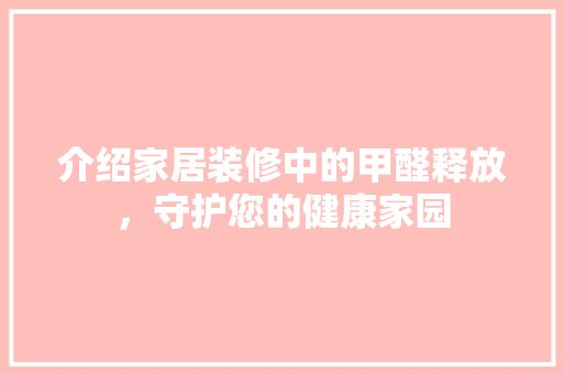 介绍家居装修中的甲醛释放，守护您的健康家园 介绍家居装修中的甲醛释放，守护您的健康家园 买房须知