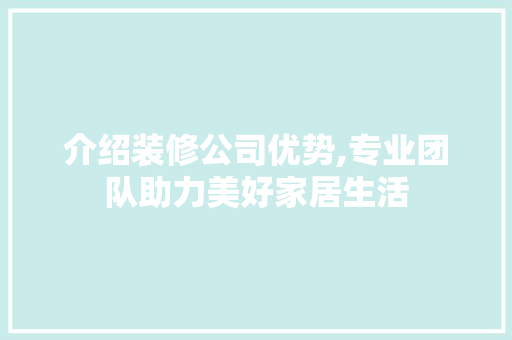 介绍装修公司优势,专业团队助力美好家居生活 介绍装修公司优势,专业团队助力美好家居生活 装修知识