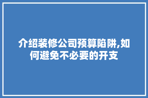 介绍装修公司预算陷阱,如何避免不必要的开支 介绍装修公司预算陷阱,如何避免不必要的开支 二手房