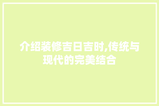 介绍装修吉日吉时,传统与现代的完美结合 介绍装修吉日吉时,传统与现代的完美结合 家居装饰